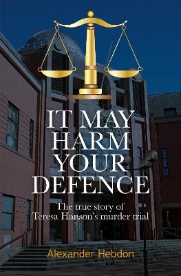 It May Harm Your Defence: The true story of Teresa Hanson's murder trial - Alexander Hebdon - cover