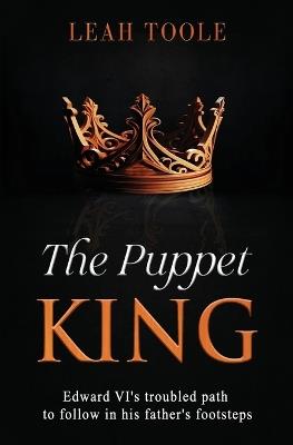 The Puppet King: Edward VI's troubled path to follow in his father's footsteps - Leah Toole - cover