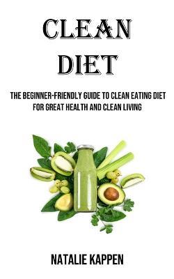 Clean Diet: The Beginner-friendly Guide to Clean Eating Diet for Great Health and Clean Living - Natalie Kappen - cover