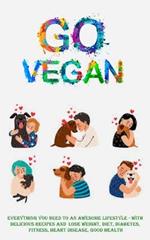 Go Vegan: Everything You Need to an Awesome Lifestyle - With Delicious Recipes and Lose Weight, Diet, Diabetes, Fitness, Heart Disease, Good Health