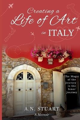 Creating a Life of Art in Italy: The Magic of the Journey - Is the Inner Journey - A N Stuart - cover