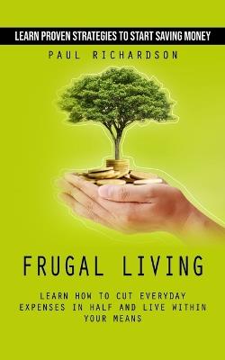 Frugal Living: Learn Proven Strategies to Start Saving Money (Learn How to Cut Everyday Expenses in Half and Live Within Your Means) - Paul Richardson - cover