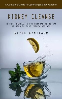 Kidney Cleanse: A Complete Guide to Optimizing Kidney Function (Perfect Manual to How Natural Herbs Can Be Used to Cure Kidney Disease) - Clyde Santiago - cover