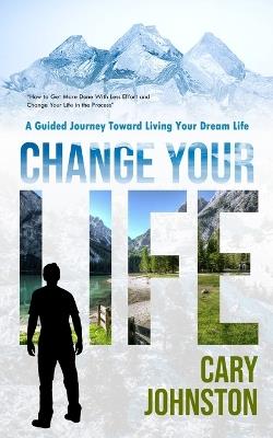 Change Your Life: A Guided Journey Toward Living Your Dream Life (How to Get More Done With Less Effort and Change Your Life in the Process) - Cary Johnston - cover