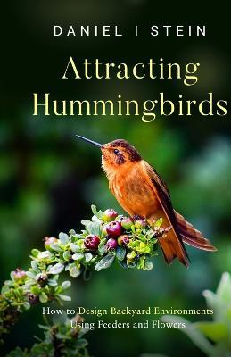 Attracting Hummingbirds: How to Design Backyard Environments Using Feeders and Flowers - Daniel I Stein - cover