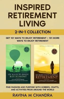 Inspired Retirement Living 2-in-1 Collection Get 101 Ways to Enjoy Retirement + 101 More Ways to Enjoy Retirement - Find Passion and Purpose with Hobbies, Crafts, and Activities from Around the World - Ravina M Chandra - cover