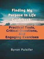 Finding My Purpose In Life Guidebook: Practical Tools, Critical Questions, and Engaging Exercises