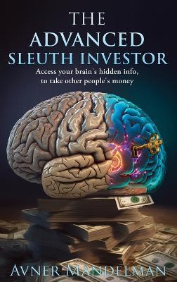 The Advanced Sleuth Investor: Access your brain's hidden info, to take other people's money - Avner Mandelman - cover