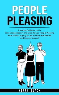 People Pleasing: Practical Guidance to Fix Your Codependency and Stop Being a People Pleasing (How to Start Saying No Set Healthy Boundaries and Express Yourself) - Kerry Black - cover