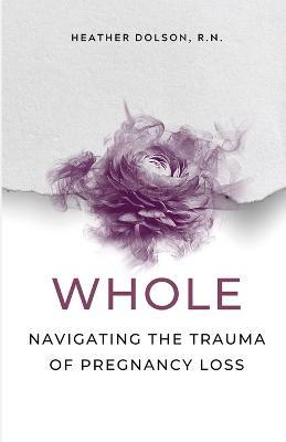 Whole: Navigating the Trauma of Pregnancy Loss - Heather Dolson - cover