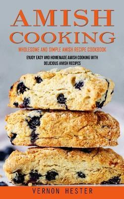 Amish Cooking: Wholesome and Simple Amish Recipe Cookbook (Enjoy Easy and Homemade Amish Cooking With Delicious Amish Recipes) - Vernon Hester - cover