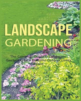 Landscape Gardening: The Complete Guide to Landscape Gardening for a Beautiful Outdoor Living Space - Emily Green - cover