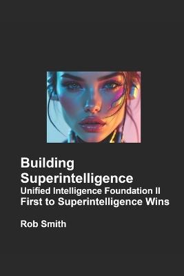 Building Superintelligence - Unified Intelligence Foundation II: First to Superintelligence Wins - Rob Smith - cover
