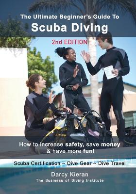 The Ultimate Beginner's Guide to Scuba Diving (2nd Ed.): How to increase safety, save money & have more fun! - Darcy Kieran - cover
