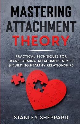 Mastering Attachment Theory: Practical Techniques for Transforming Attachment Styles & Building Healthy Relationships - Stanley Sheppard - cover