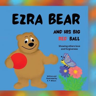Ezra Bear and His Big Red Ball: Showing others Love and Forgiveness - E P Wilson - cover