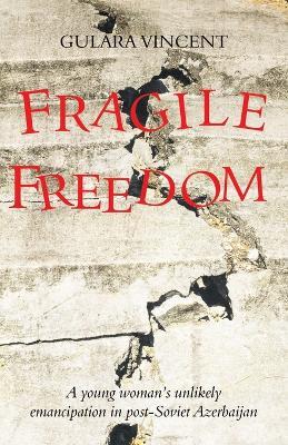 Fragile Freedom: A young woman's unlikely emancipation in post-Soviet Azerbaijan - Gulara Vincent - cover