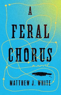 A Feral Chorus: A Novel - Matthew J. White - cover