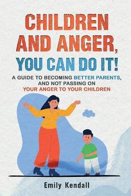 Children and Anger, you can do it!: A guide to becoming better parents, and not passing on your anger to your children. - Emily Kendall - cover