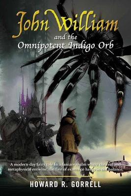 John William and the Omnipotent Indigo Orb: A modern-day fairy tale In a fantasy realm where the real and metaphysical entwine, the fate of existence hangs in the balance. - Howard R Gorrell - cover