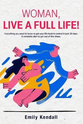 Woman, live a full life!: Everything you need to know to get your life back in control in just 30 days. A complete plan to get out of the chaos. - Emily Kendall - cover