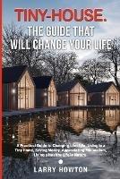 Tiny-House. The Guide that Will Change Your Life: A Practical Guide to Changing Lifestyle, Living in a Tiny Home, Saving Money, Appreciating Minimalism, Living a Healthy Life in Nature. - Larry Howton - cover