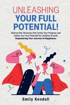 Unleashing Your Full Potential!: Remove the Obstacles that Hinder Your Progress and Unlock Your True Potential for Limitless Growth. Empowering Your Journey to Happiness. - Emily Kendall - cover