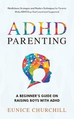 ADHD Parenting A Beginner's Guide on Raising Boys with ADHD: Mindfulness Strategies and Modern Techniques for Parents: Make ADHD Boys Feel Loved and Supported