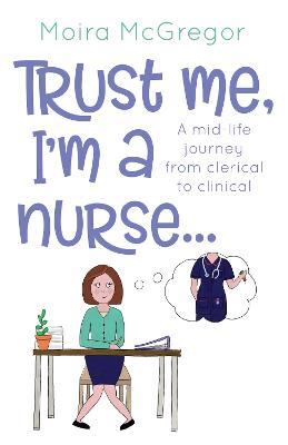Trust Me, I'm a Nurse...: A mid-life journey from clerical to clinical - Moira McGregor - cover