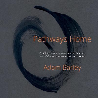 Pathways Home: A guide to creating your own movement practice as a catalyst for personal and collective evolution - Adam Barley - cover