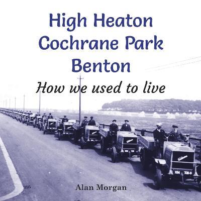 High Heaton, Cochrane Park, Benton: How we used to Live - Alan Morgan - cover