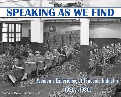 Speaking as we Find: Women's Experience of Tyneside Industry 1930s - 1980s - Caroline Barker Bennett - cover