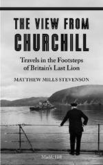 THE VIEW FROM CHURCHILL: Travels in the Footsteps of Britain's Last Lion