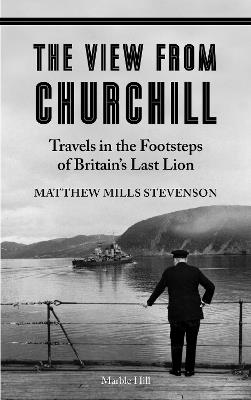 THE VIEW FROM CHURCHILL: Travels in the Footsteps of Britain's Last Lion - Matthew Mills Stevenson - cover