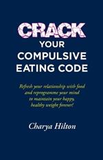 Crack Your Compulsive Eating Code: Refresh your relationship with food and reprogramme your mind to maintain your happy, healthy weight forever!