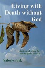 Living with Death without God: stories and solace for non-religious mortals
