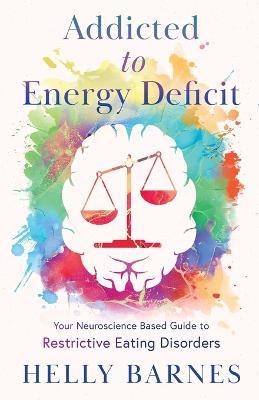 Addicted to Energy Deficit - Your Neuroscience Based Guide to Restrictive Eating Disorders - Helly Barnes - cover