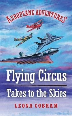 Flying Circus Takes to the Skies: Aerial adventures stuffed with technical detail. Heart-warming tales of overcoming fear and building friendships narrated by the planes. Age 7-12 - Leona Cobham - cover