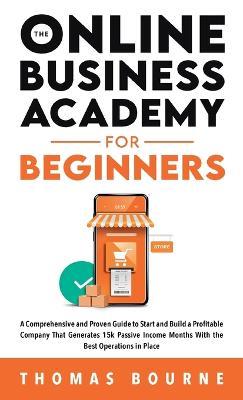 The Online Business Academy For Beginners: A Comprehensive and Proven Guide to Start and Build a Profitable Online Business That Generates 15k Passive Income Months With the Best Operations in Place - Thomas Bourne - cover