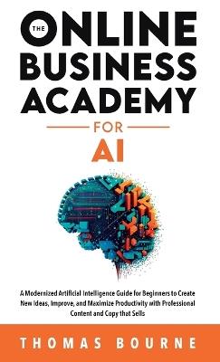 The Online Business Academy for AI: A Modernized Artificial Intelligence Guide for Beginners to Create New Ideas, Improve, and Maximize Productivity with Professional Content and Copy that Sells - Thomas Bourne - cover