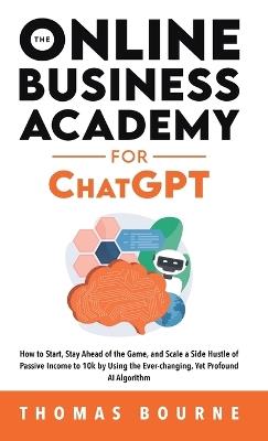 The Online Business Academy for ChatGPT: How to Start, Stay Ahead of the Game, and Scale a Side Hustle of Passive Income to 10k by Using the Ever-changing Yet Profound AI Algorithm - Thomas Bourne - cover