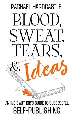 Blood, Sweat, Tears, & Ideas: An Indie Author's Guide to Successful Self-Publishing - Rachael Hardcastle - cover