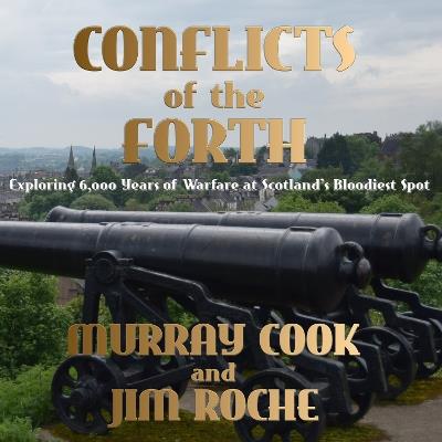 Conflicts of the Forth: Exploring 6,000 Years of Warfare at Scotland’s Bloodiest Spot - Murray Cook,Jim Roche - cover