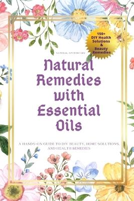 Natural Remedies with Essential Oils: A Hands-On Guide to DIY Beauty, Home Solutions, and Health Remedies - Natural Apothecary - cover