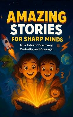 Amazing Stories For Sharp Minds: A Fascinating Collection of True Stories About Real People, Incredible Inventions, and Extraordinary Discoveries That Show How Curiosity Changes the World - Sharp Minds Learning - cover