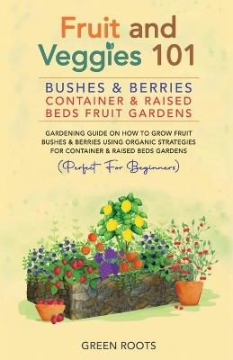 Fruit and Veggies 101: Bushes & Berries: Container & Raised Beds Fruit Gardens - Green Roots - cover
