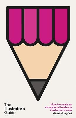 The Illustrator's Guide: How to create an exceptional freelance career - James Hughes - cover