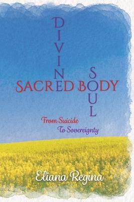 Divine Soul Sacred Body: From Suicide to Sovereignty - Eliana Regina - cover