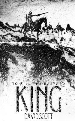 To Kill the Bastard King - David Scott - cover