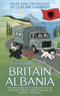 From B to A: The True Story of an Overland Van Life Adventure Through Europe towards the Balkans - With Dogs - Jacqueline Lambert - cover